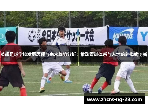 英超足球学校发展历程与未来趋势分析:推动青训体系与人才培养模式创新 英超足球学校发展历程与未来趋势分析:推动青训体系与人才培养模式创新