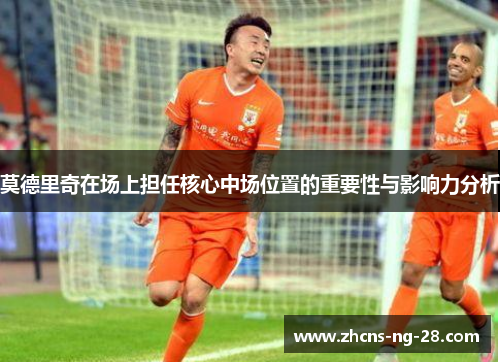 莫德里奇在场上担任核心中场位置的重要性与影响力分析