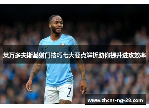 莱万多夫斯基射门技巧七大要点解析助你提升进攻效率 莱万多夫斯基射门技巧七大要点解析助你提升进攻效率