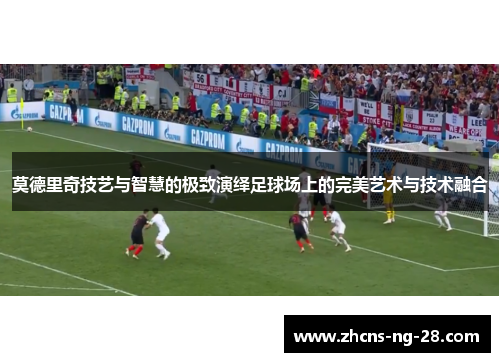 莫德里奇技艺与智慧的极致演绎足球场上的完美艺术与技术融合