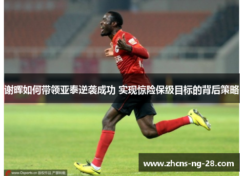 谢晖如何带领亚泰逆袭成功 实现惊险保级目标的背后策略