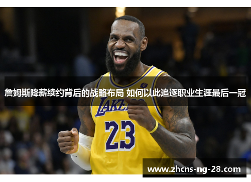 詹姆斯降薪续约背后的战略布局 如何以此追逐职业生涯最后一冠