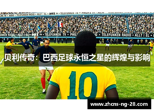 贝利传奇:巴西足球永恒之星的辉煌与影响 贝利传奇:巴西足球永恒之星的辉煌与影响