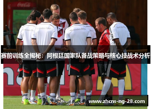 赛前训练全揭秘:阿根廷国家队备战策略与核心技战术分析 赛前训练全揭秘:阿根廷国家队备战策略与核心技战术分析