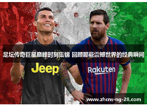 足坛传奇巨星巅峰时刻集锦 回顾那些震撼世界的经典瞬间 足坛传奇巨星巅峰时刻集锦 回顾那些震撼世界的经典瞬间