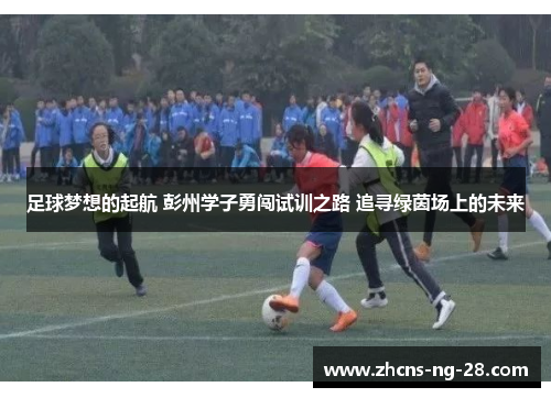 足球梦想的起航 彭州学子勇闯试训之路 追寻绿茵场上的未来
