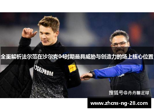 全面解析法尔范在沙尔克04时期最具威胁与创造力的场上核心位置