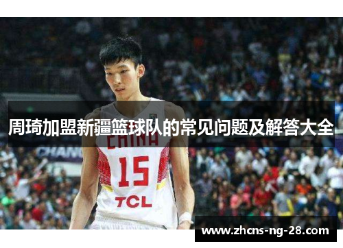 周琦加盟新疆篮球队的常见问题及解答大全 周琦加盟新疆篮球队的常见问题及解答大全