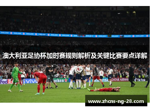 澳大利亚足协杯加时赛规则解析及关键比赛要点详解
