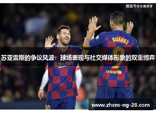 苏亚雷斯的争议风波:球场表现与社交媒体形象的双重博弈 苏亚雷斯的争议风波:球场表现与社交媒体形象的双重博弈