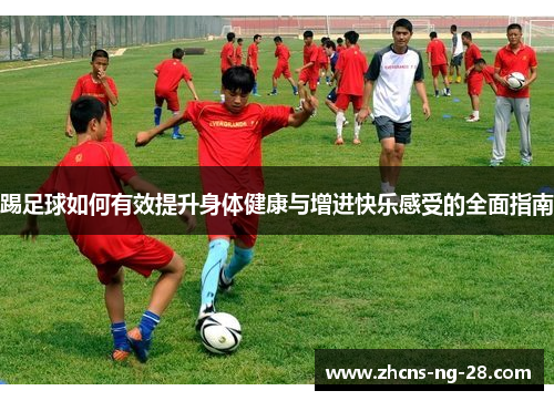 踢足球如何有效提升身体健康与增进快乐感受的全面指南