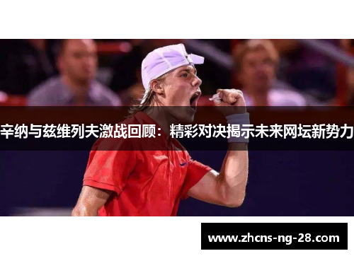 辛纳与兹维列夫激战回顾:精彩对决揭示未来网坛新势力 辛纳与兹维列夫激战回顾:精彩对决揭示未来网坛新势力