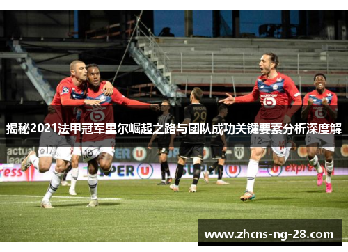 揭秘2021法甲冠军里尔崛起之路与团队成功关键要素分析深度解