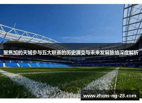 聚焦加的夫城参与五大联赛的历史演变与未来发展脉络深度解析 聚焦加的夫城参与五大联赛的历史演变与未来发展脉络深度解析