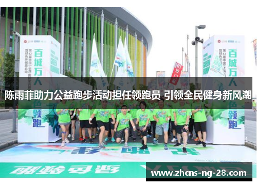 陈雨菲助力公益跑步活动担任领跑员 引领全民健身新风潮 陈雨菲助力公益跑步活动担任领跑员 引领全民健身新风潮