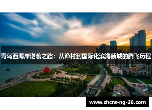 青岛西海岸逆袭之路:从渔村到国际化滨海新城的腾飞历程 青岛西海岸逆袭之路:从渔村到国际化滨海新城的腾飞历程
