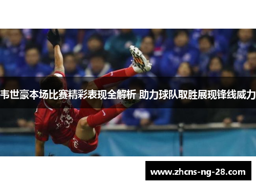 韦世豪本场比赛精彩表现全解析 助力球队取胜展现锋线威力