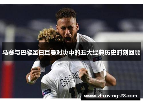 马赛与巴黎圣日耳曼对决中的五大经典历史时刻回顾 马赛与巴黎圣日耳曼对决中的五大经典历史时刻回顾