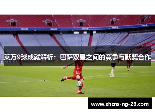 莱万9球成就解析:巴萨双星之间的竞争与默契合作 莱万9球成就解析:巴萨双星之间的竞争与默契合作