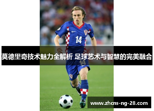 莫德里奇技术魅力全解析 足球艺术与智慧的完美融合