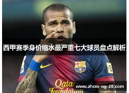 西甲赛季身价缩水最严重七大球员盘点解析