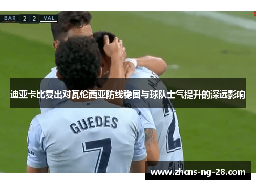迪亚卡比复出对瓦伦西亚防线稳固与球队士气提升的深远影响