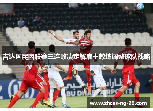 吉达国民因联赛三连败决定解雇主教练调整球队战略 吉达国民因联赛三连败决定解雇主教练调整球队战略