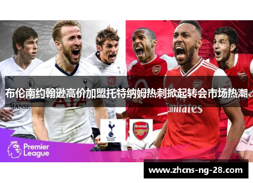 布伦南约翰逊高价加盟托特纳姆热刺掀起转会市场热潮 布伦南约翰逊高价加盟托特纳姆热刺掀起转会市场热潮