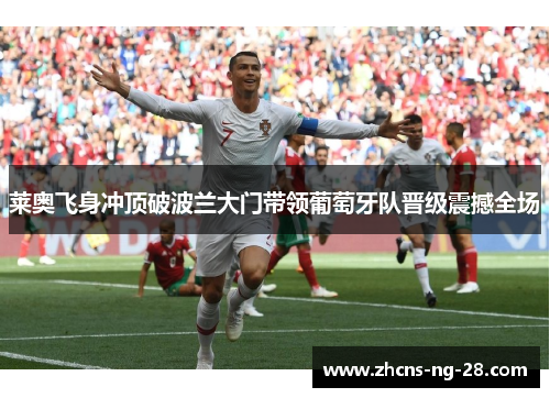 莱奥飞身冲顶破波兰大门带领葡萄牙队晋级震撼全场