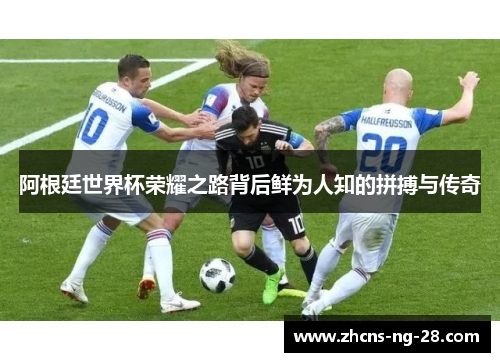阿根廷世界杯荣耀之路背后鲜为人知的拼搏与传奇