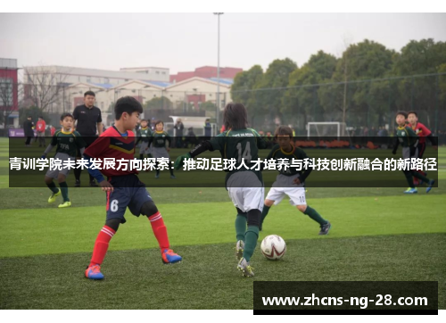 青训学院未来发展方向探索:推动足球人才培养与科技创新融合的新路径 青训学院未来发展方向探索:推动足球人才培养与科技创新融合的新路径