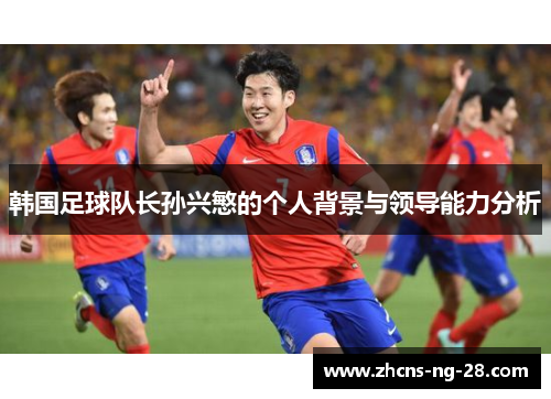 韩国足球队长孙兴慜的个人背景与领导能力分析 韩国足球队长孙兴慜的个人背景与领导能力分析