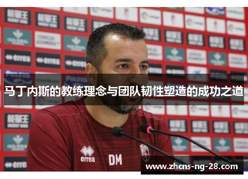 马丁内斯的教练理念与团队韧性塑造的成功之道 马丁内斯的教练理念与团队韧性塑造的成功之道