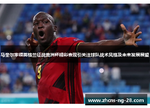 马奎尔率领英格兰征战美洲杯精彩表现引关注球队战术风格及未来发展展望 马奎尔率领英格兰征战美洲杯精彩表现引关注球队战术风格及未来发展展望