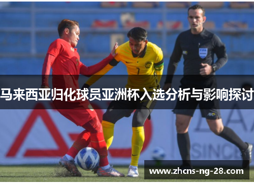 马来西亚归化球员亚洲杯入选分析与影响探讨 马来西亚归化球员亚洲杯入选分析与影响探讨