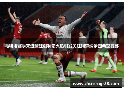 马特塔赛季末进球狂潮状态火热引发关注阿森纳争四希望复苏 马特塔赛季末进球狂潮状态火热引发关注阿森纳争四希望复苏
