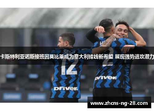卡斯特利亚诺斯接班因莫比莱成为意大利锋线新希望 展现强势进攻潜力 卡斯特利亚诺斯接班因莫比莱成为意大利锋线新希望 展现强势进攻潜力